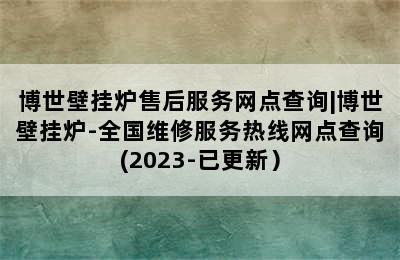 博世壁挂炉售后服务网点查询|博世壁挂炉-全国维修服务热线网点查询(2023-已更新）